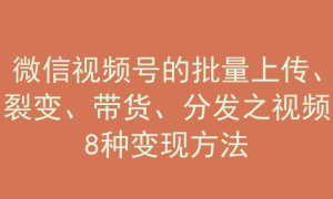 8-19|“老猫软件”微信视频号批量上传裂变带货视频8种变现方法